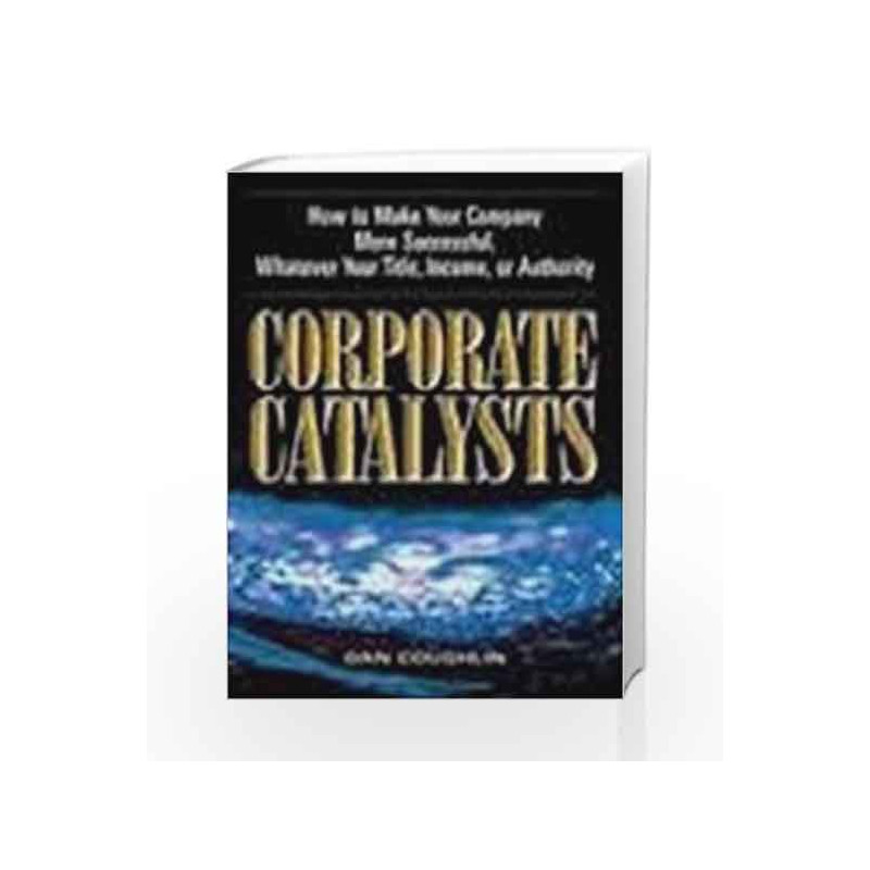 Corporate Catalysts: How To Make Your Company More Successful, Whatever Your Title, Income Or Authority