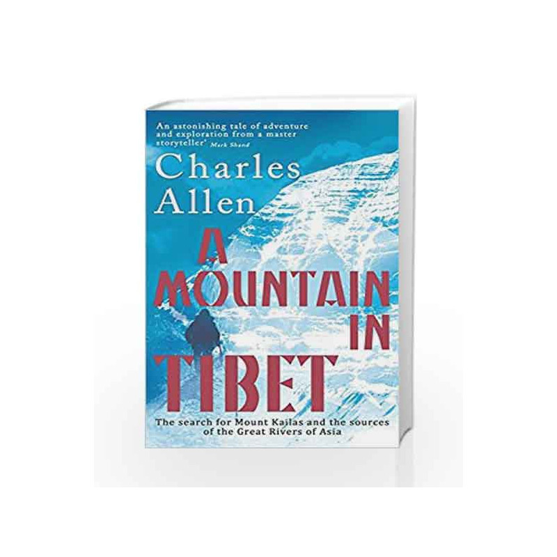 A Mountain In Tibet: The Search for Mount Kailas and the Sources of the Great Rivers of Asia by charles allen Book-9780349139388