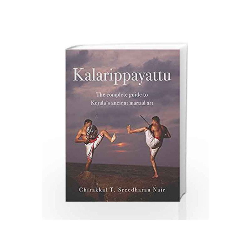 Kalarippayattu: The Complete Guide to Kerala's Ancient Martial Art by SREEDHARAN NAIR CHIRAKKAL T. Book-9789384030513