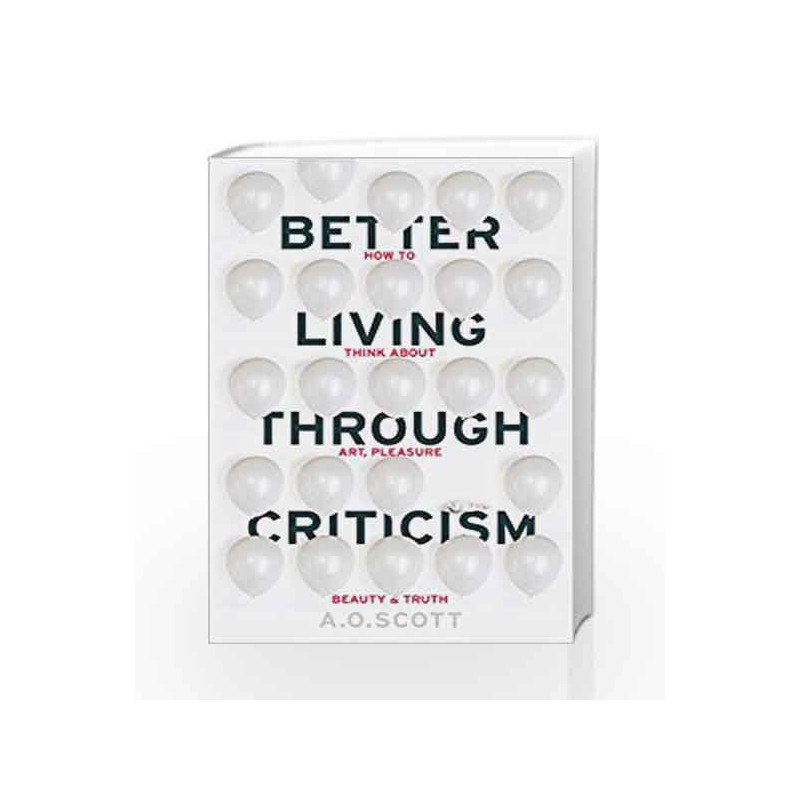 Better Living Through Criticism: How to Think about Art, Pleasure, Beauty and Truth by Scott, A. O. Book-9781910702550