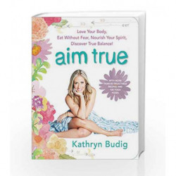 Aim True: Love Your Body, Eat Without Fear, Nourish Your Spirit, Discover True Balance! by Kathryn Budig Book-9780062419712