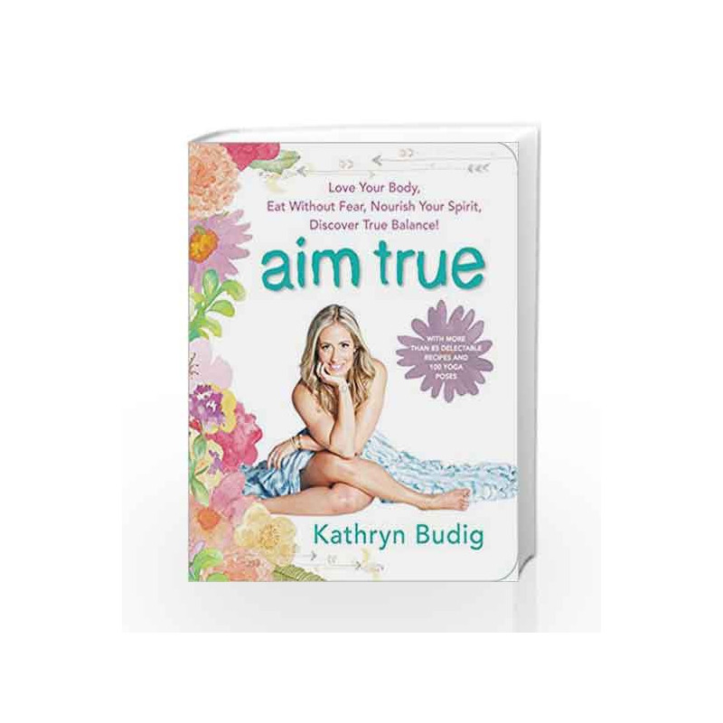 Aim True: Love Your Body, Eat Without Fear, Nourish Your Spirit, Discover True Balance! by Kathryn Budig Book-9780062419712