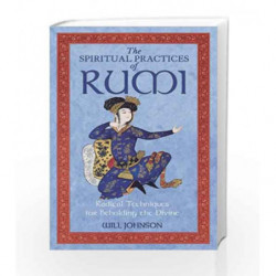 The Spiritual Practices of Rumi: Radical Techniques for Beholding the Divine by Will Johnson Book-9781594772009