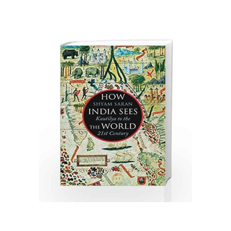 How India Sees The World: From Kautilya to Modi: Kautilya to the 21st Century by Shyam Saran Book-9789386228406