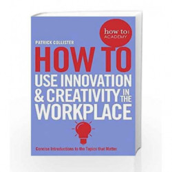 How to Use Innovation and Creativity in the Workplace (How To: Academy) by Patrick Collister Book-9781509814459