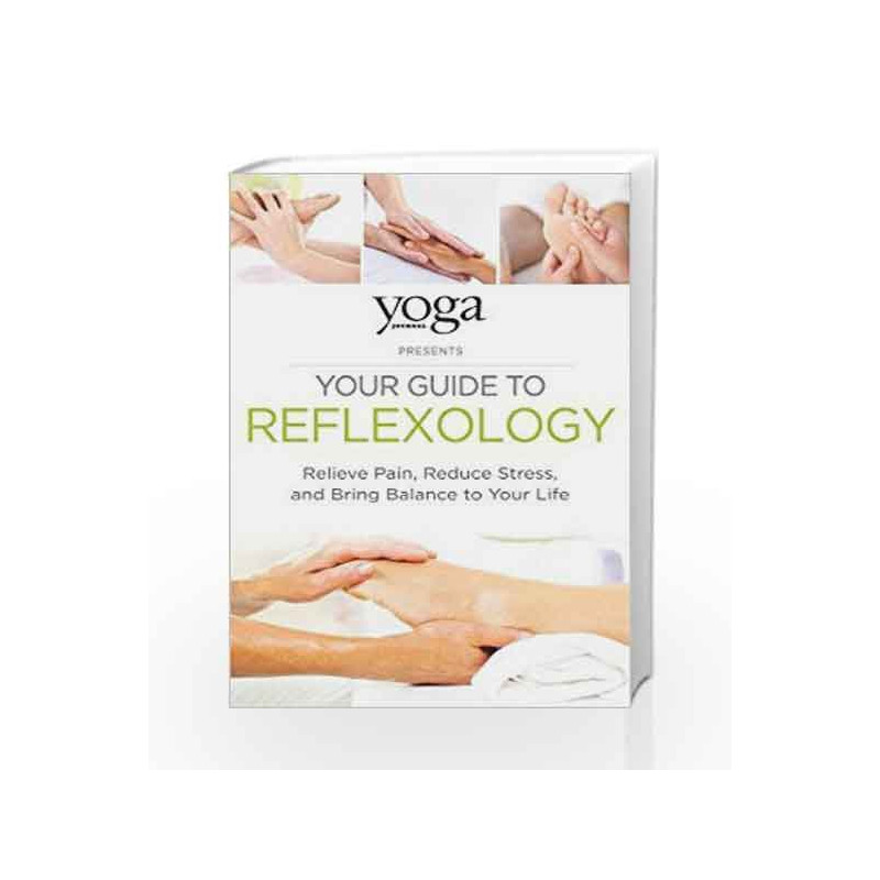 Yoga Journal Presents Your Guide to Reflexology: Relieve Pain, Reduce Stress, and Bring Balance to Your Life by Yoga Journal