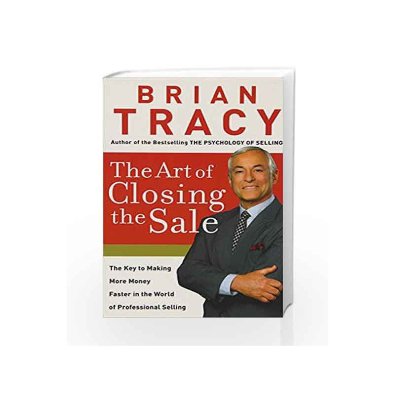 The Art of Closing the Sale: The Key to Making More Money Faster in the World of Professional Selling by Brian Tracy
