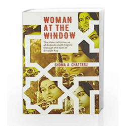 Woman at the Window: The Material Universe of Rabindranath Tagore Through the Eyes of Satyajit Ray by Shoma Chatterji