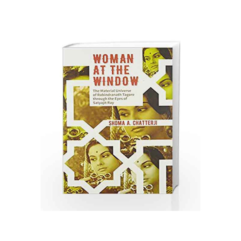 Woman at the Window: The Material Universe of Rabindranath Tagore Through the Eyes of Satyajit Ray by Shoma Chatterji