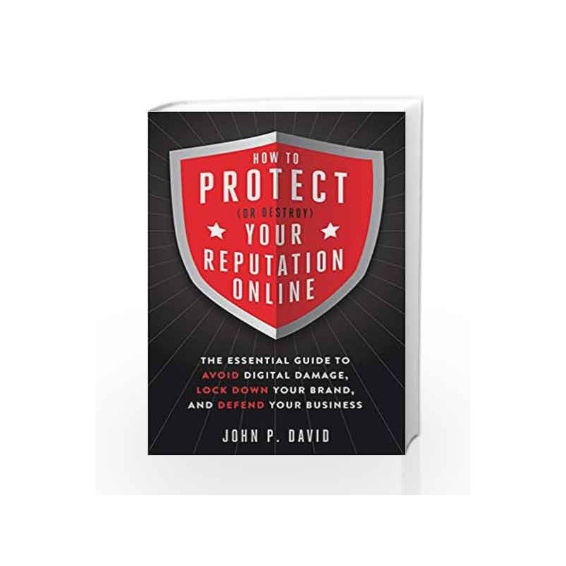 How to Protect (or Destroy) Your Reputation Online: The Essential Guide to Avoid Digital Damage, Lock Down Your Brand and Defend