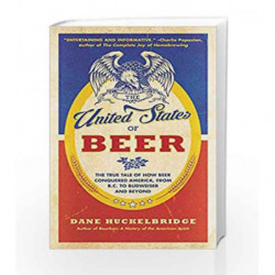 The United States of Beer: The True Tale of How Beer Conquered America, From B.C. to Budweiser and Beyond by Dane Huckelbridge B