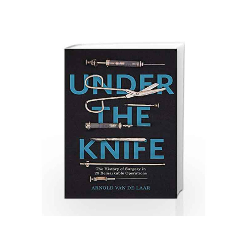 Under the Knife: A History of Surgery in 28 Remarkable Operations by Arnold Van De Laar Book-9781473633650