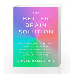 The Better Brain Solution: How to Start Now--at Any Age--to Reverse and Prevent Insulin Resistance of theBrain, Sharpen Cognitiv