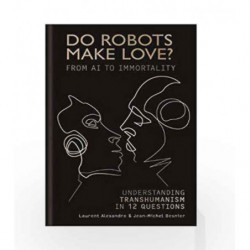 Do Robots Make Love? From AI to Immortality: Understanding Transhumanism in 12 Questions by Laurent Alexandre & Jean-Michel Besn