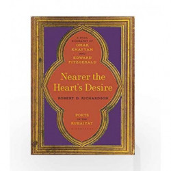 Nearer the Heart's Desire: Poets of the Rubaiyat: A Dual Biography of Omar Khayyam and Edward FitzGerald by Richardson, Robert D