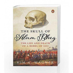 The Skull Of Alum Bheg: The Life And Death Of A Rebel Of 1857 by Kim A. Wagner Book-9780670090204