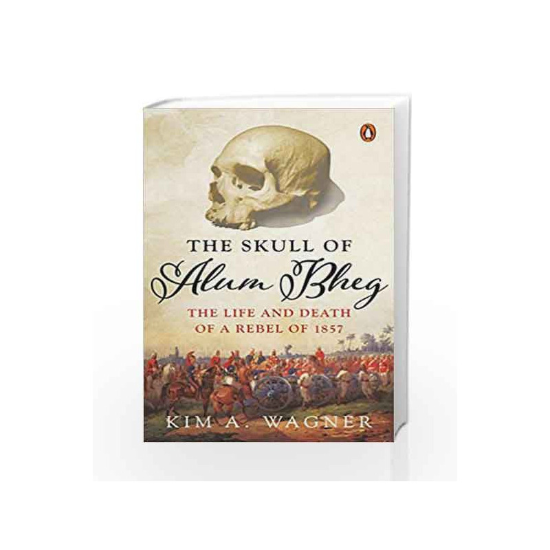 The Skull Of Alum Bheg: The Life And Death Of A Rebel Of 1857 by Kim A. Wagner Book-9780670090204