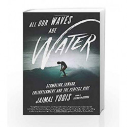 All Our Waves Are Water: Stumbling Toward Enlightenment and the Perfect Ride by Jaimal Yogis Book-9780062405180