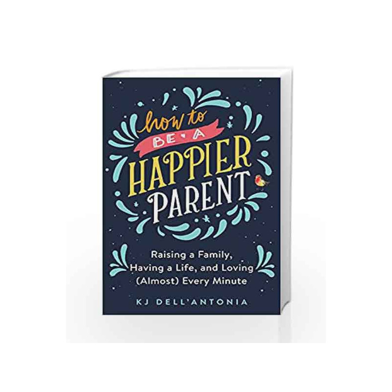 How to be a Happier Parent: Raising a Family, Having a Life, and Loving (Almost) Every Minute by KJ Dell'Antonia Book-9780735210