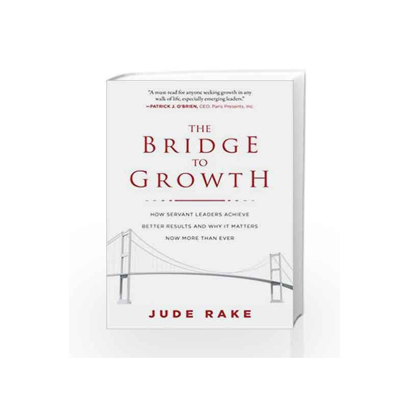 The Bridge to Growth: How Servant Leaders Achieve Better Results and Why It Matters Now More Than Ever by Rake, Jude Book-978151