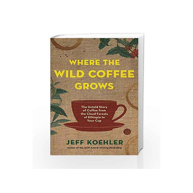 Where the Wild Coffee Grows: The Untold Story of Coffee from the Cloud Forests of Ethiopia to Your Cup by Jeff Koehler Book-9789