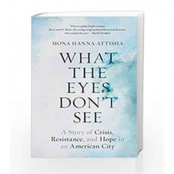 What the Eyes Don't See: A Story of Crisis, Resistance, and Hope in an American City by Hanna-Attisha, Mona Book-9780399590832