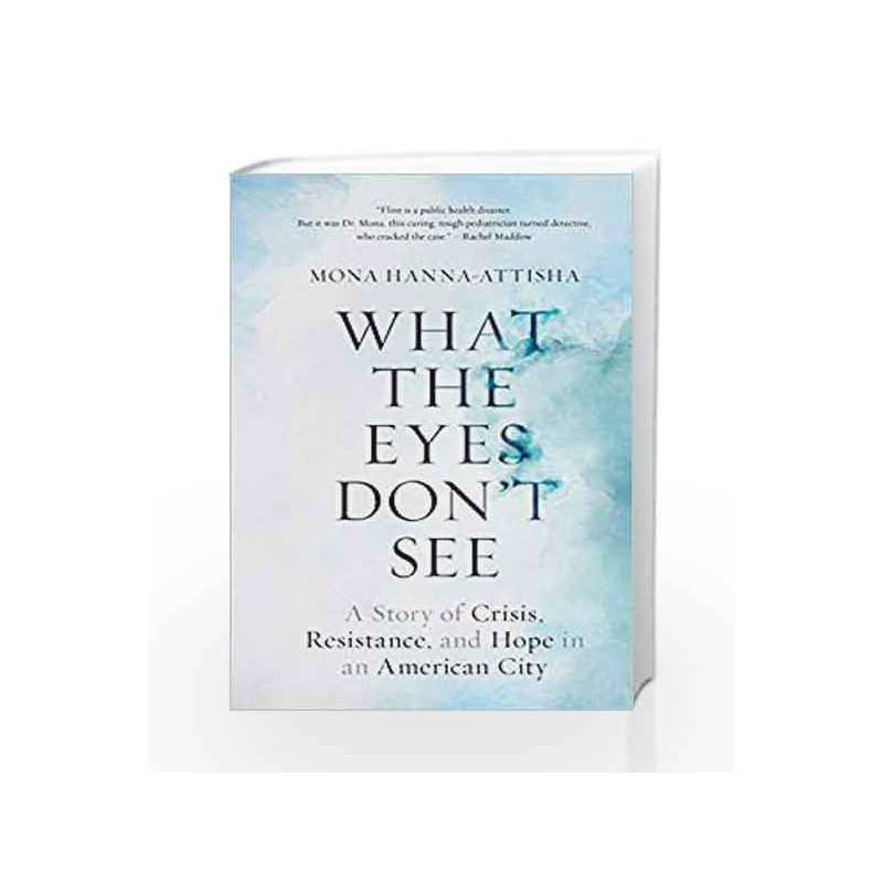 What the Eyes Don't See: A Story of Crisis, Resistance, and Hope in an American City by Hanna-Attisha, Mona Book-9780399590832